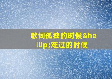 歌词孤独的时候…难过的时候