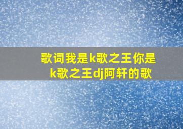 歌词我是k歌之王你是k歌之王dj阿轩的歌