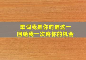 歌词我是你的谁这一回给我一次疼你的机会