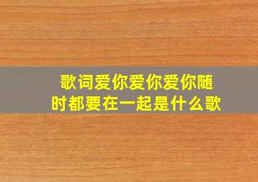 歌词爱你爱你爱你随时都要在一起是什么歌