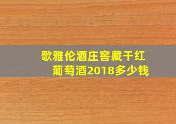 歌雅伦酒庄窖藏干红葡萄酒2018多少钱