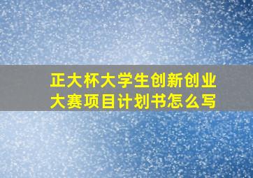 正大杯大学生创新创业大赛项目计划书怎么写