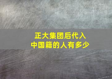 正大集团后代入中国籍的人有多少