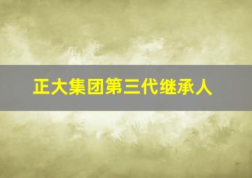 正大集团第三代继承人