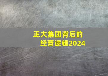 正大集团背后的经营逻辑2024