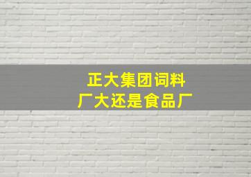 正大集团词料厂大还是食品厂