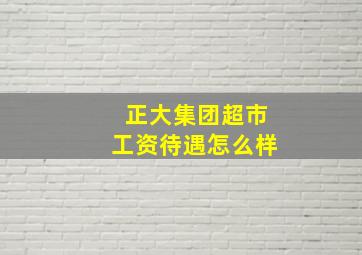 正大集团超市工资待遇怎么样