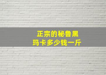 正宗的秘鲁黑玛卡多少钱一斤