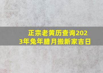 正宗老黄历查询2023年兔年腊月搬新家吉日