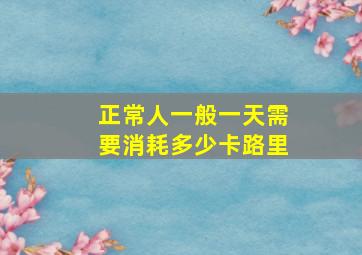 正常人一般一天需要消耗多少卡路里