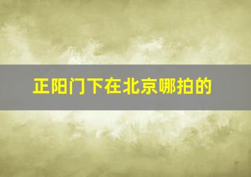 正阳门下在北京哪拍的