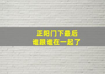 正阳门下最后谁跟谁在一起了