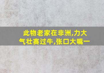 此物老家在非洲,力大气壮赛过牛,张口大嘴一