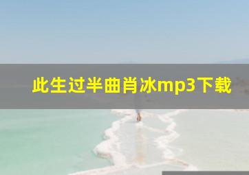 此生过半曲肖冰mp3下载