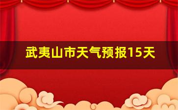 武夷山市天气预报15天