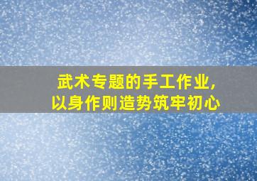 武术专题的手工作业,以身作则造势筑牢初心