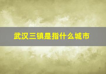 武汉三镇是指什么城市