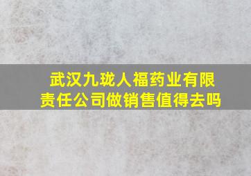 武汉九珑人福药业有限责任公司做销售值得去吗