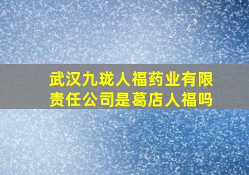 武汉九珑人福药业有限责任公司是葛店人福吗