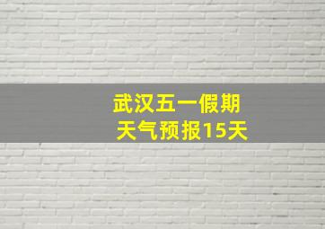 武汉五一假期天气预报15天