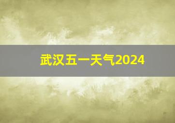 武汉五一天气2024