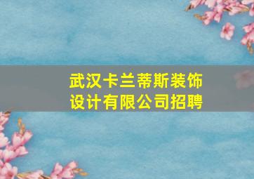 武汉卡兰蒂斯装饰设计有限公司招聘