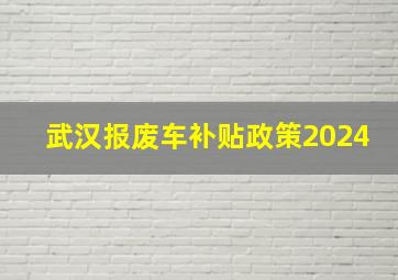 武汉报废车补贴政策2024