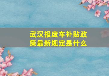 武汉报废车补贴政策最新规定是什么