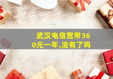 武汉电信宽带360元一年,没有了吗