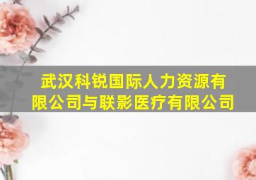 武汉科锐国际人力资源有限公司与联影医疗有限公司