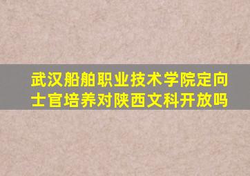 武汉船舶职业技术学院定向士官培养对陕西文科开放吗