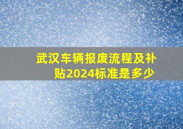 武汉车辆报废流程及补贴2024标准是多少