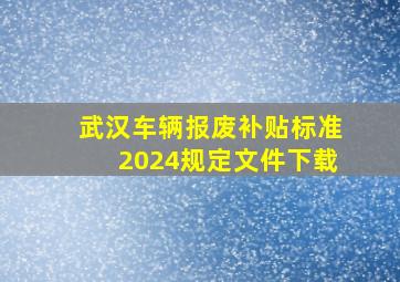 武汉车辆报废补贴标准2024规定文件下载