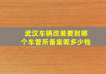 武汉车辆改装要到哪个车管所备案呢多少钱