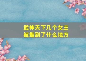 武神天下几个女主被推到了什么地方