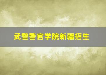 武警警官学院新疆招生