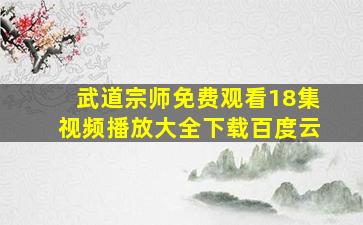 武道宗师免费观看18集视频播放大全下载百度云