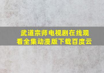 武道宗师电视剧在线观看全集动漫版下载百度云