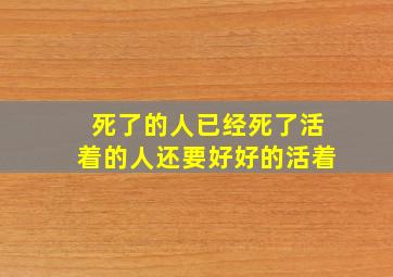 死了的人已经死了活着的人还要好好的活着