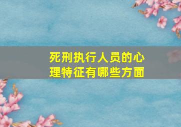 死刑执行人员的心理特征有哪些方面