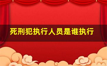 死刑犯执行人员是谁执行