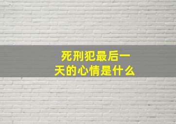 死刑犯最后一天的心情是什么