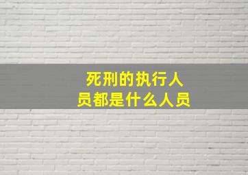 死刑的执行人员都是什么人员