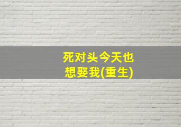 死对头今天也想娶我(重生)