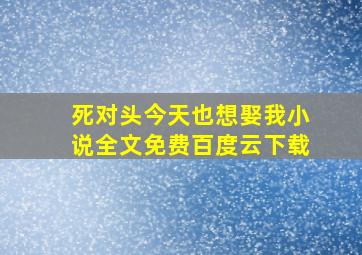 死对头今天也想娶我小说全文免费百度云下载