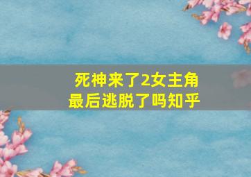 死神来了2女主角最后逃脱了吗知乎