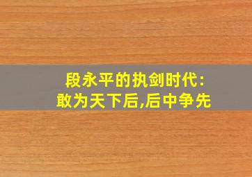 段永平的执剑时代:敢为天下后,后中争先