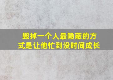 毁掉一个人最隐蔽的方式是让他忙到没时间成长