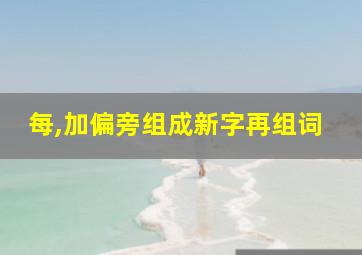 每,加偏旁组成新字再组词