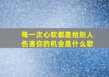 每一次心软都是给别人伤害你的机会是什么歌